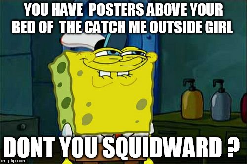 Don't You Squidward | YOU HAVE  POSTERS ABOVE YOUR BED OF  THE CATCH ME OUTSIDE GIRL; DONT YOU SQUIDWARD ? | image tagged in memes,dont you squidward | made w/ Imgflip meme maker