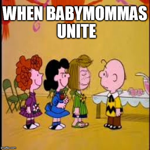 Abandon ye all hope, Charlie Brown | WHEN BABYMOMMAS UNITE | image tagged in baby mama,baby daddy,charlie brown,peanuts,charlie brown and lucy | made w/ Imgflip meme maker