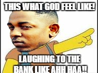 THIS WHAT GOD FEEL LIKE! LAUGHING TO THE BANK LIKE AHH HAA!! | made w/ Imgflip meme maker