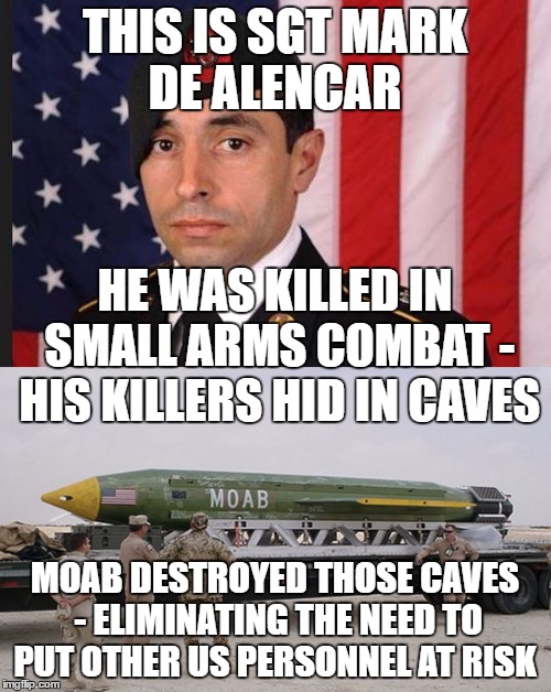 THIS IS SGT MARK DE ALENCAR MOAB DESTROYED THOSE CAVES - ELIMINATING THE NEED TO PUT OTHER US PERSONNEL AT RISK HE WAS KILLED IN SMALL ARMS  | made w/ Imgflip meme maker