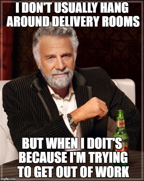 The Most Interesting Man In The World | I DON'T USUALLY HANG AROUND DELIVERY ROOMS; BUT WHEN I DOIT'S BECAUSE I'M TRYING TO GET OUT OF WORK | image tagged in memes,the most interesting man in the world | made w/ Imgflip meme maker