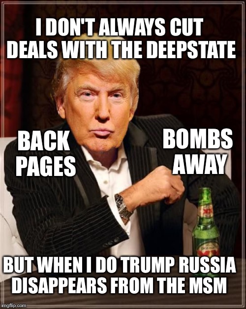 Deepstate Trump Deal | I DON'T ALWAYS CUT DEALS WITH THE DEEPSTATE; BOMBS AWAY; BACK PAGES; BUT WHEN I DO TRUMP RUSSIA DISAPPEARS FROM THE MSM | image tagged in trump most interesting man in the world,deep state,trump | made w/ Imgflip meme maker