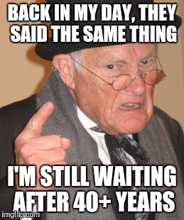 Back In My Day Meme | BACK IN MY DAY, THEY SAID THE SAME THING I'M STILL WAITING AFTER 40+ YEARS | image tagged in memes,back in my day | made w/ Imgflip meme maker