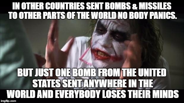 And everybody loses their minds | IN OTHER COUNTRIES SENT BOMBS & MISSILES TO OTHER PARTS OF THE WORLD NO BODY PANICS. BUT JUST ONE BOMB FROM THE UNITED STATES SENT ANYWHERE IN THE WORLD AND EVERYBODY LOSES THEIR MINDS | image tagged in memes,and everybody loses their minds | made w/ Imgflip meme maker