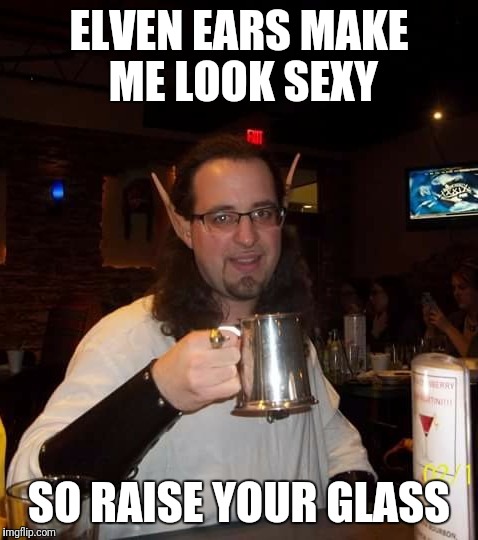 Elvish toast | ELVEN EARS MAKE ME LOOK SEXY; SO RAISE YOUR GLASS | image tagged in elven,elves,elf,elvish,raise you glass,purpose a toast | made w/ Imgflip meme maker