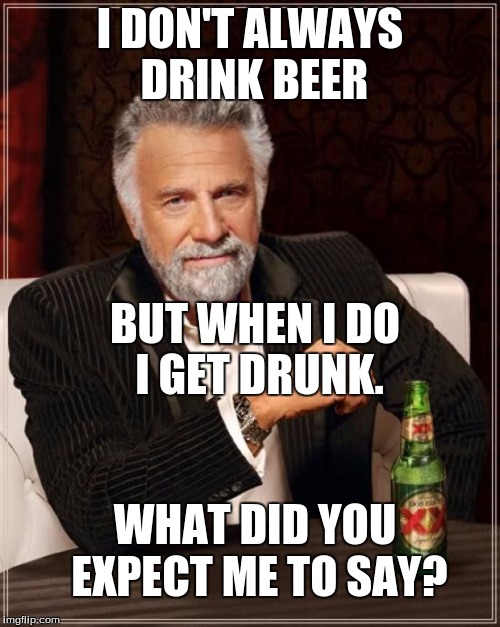 The Most Interesting Man In The World Meme | I DON'T ALWAYS DRINK BEER; BUT WHEN I DO I GET DRUNK. WHAT DID YOU EXPECT ME TO SAY? | image tagged in memes,the most interesting man in the world | made w/ Imgflip meme maker