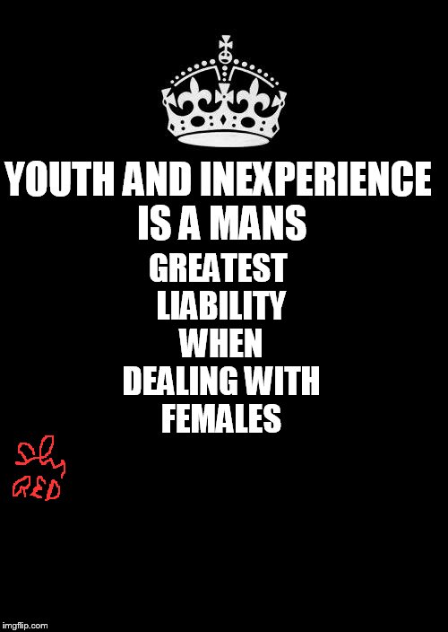 Keep Calm And Carry On Black Meme | GREATEST LIABILITY WHEN DEALING WITH FEMALES; YOUTH AND INEXPERIENCE IS A MANS | image tagged in memes,keep calm and carry on black | made w/ Imgflip meme maker