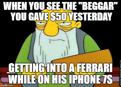That's a paddlin' Meme | WHEN YOU SEE THE "BEGGAR" YOU GAVE $50 YESTERDAY; GETTING INTO A FERRARI WHILE ON HIS IPHONE 7S | image tagged in memes,that's a paddlin' | made w/ Imgflip meme maker