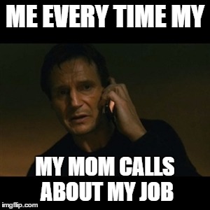 Liam Neeson Taken | ME EVERY TIME MY; MY MOM CALLS ABOUT MY JOB | image tagged in memes,liam neeson taken | made w/ Imgflip meme maker