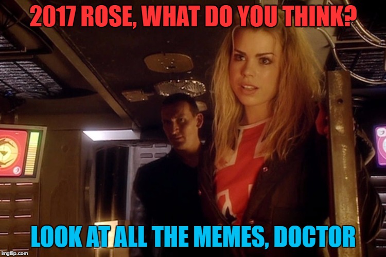 Doctor Who in 2017 | 2017 ROSE, WHAT DO YOU THINK? LOOK AT ALL THE MEMES, DOCTOR | image tagged in billie piper,rose,doctor who,christopher eccleston,memes,funny | made w/ Imgflip meme maker