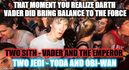 Sudden Clarity Clarence | THAT MOMENT YOU REALIZE DARTH VADER DID BRING BALANCE TO THE FORCE; TWO SITH - VADER AND THE EMPEROR; TWO JEDI - YODA AND OBI-WAN | image tagged in memes,sudden clarity clarence | made w/ Imgflip meme maker