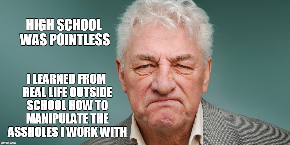 HIGH SCHOOL WAS POINTLESS I LEARNED FROM REAL LIFE OUTSIDE SCHOOL HOW TO MANIPULATE THE ASSHOLES I WORK WITH | made w/ Imgflip meme maker