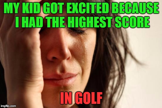 First World Problems | MY KID GOT EXCITED BECAUSE I HAD THE HIGHEST SCORE; IN GOLF | image tagged in memes,first world problems | made w/ Imgflip meme maker