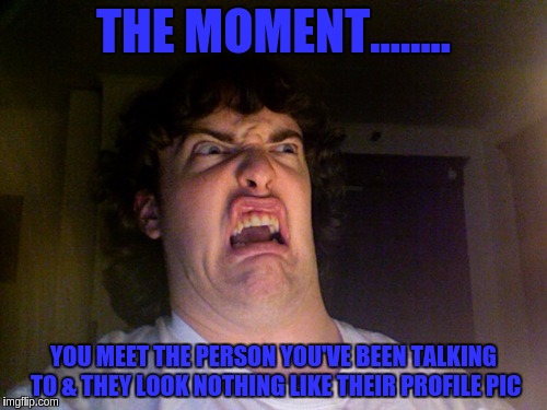 Oh No | THE MOMENT........ YOU MEET THE PERSON YOU'VE BEEN TALKING TO & THEY LOOK NOTHING LIKE THEIR PROFILE PIC | image tagged in memes,oh no | made w/ Imgflip meme maker