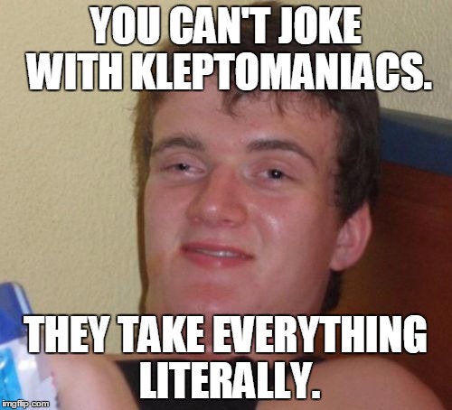 10 Guy Meme | YOU CAN'T JOKE WITH KLEPTOMANIACS. THEY TAKE EVERYTHING LITERALLY. | image tagged in memes,10 guy | made w/ Imgflip meme maker