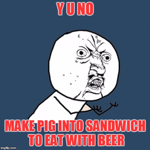 Y U No Meme | Y U NO MAKE PIG INTO SANDWICH TO EAT WITH BEER | image tagged in memes,y u no | made w/ Imgflip meme maker
