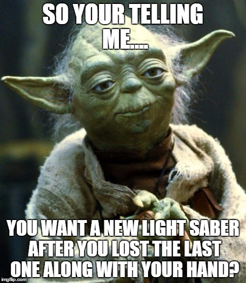 Star Wars Yoda | SO YOUR TELLING ME.... YOU WANT A NEW LIGHT SABER AFTER YOU LOST THE LAST ONE ALONG WITH YOUR HAND? | image tagged in memes,star wars yoda | made w/ Imgflip meme maker