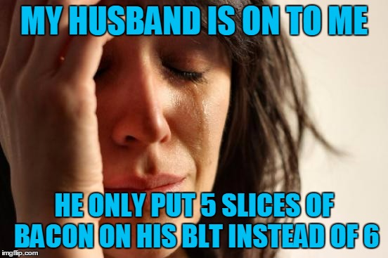 First World Problems Meme | MY HUSBAND IS ON TO ME HE ONLY PUT 5 SLICES OF BACON ON HIS BLT INSTEAD OF 6 | image tagged in memes,first world problems | made w/ Imgflip meme maker