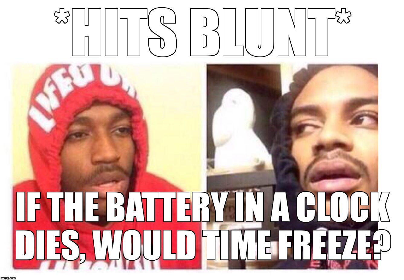 Hits blunt | *HITS BLUNT*; IF THE BATTERY IN A CLOCK DIES, WOULD TIME FREEZE? | image tagged in hits blunt | made w/ Imgflip meme maker
