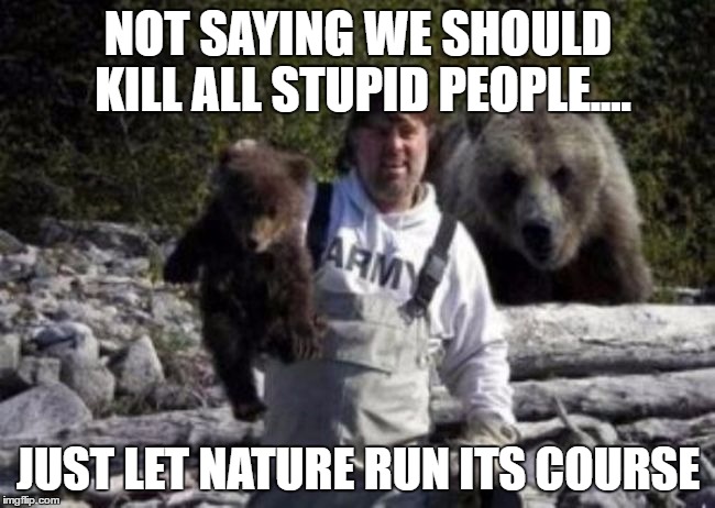 NOT SAYING WE SHOULD KILL ALL STUPID PEOPLE.... JUST LET NATURE RUN ITS COURSE | image tagged in special kind of stupid | made w/ Imgflip meme maker