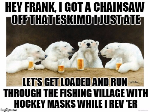 HEY FRANK, I GOT A CHAINSAW OFF THAT ESKIMO I JUST ATE LET'S GET LOADED AND RUN THROUGH THE FISHING VILLAGE WITH HOCKEY MASKS WHILE I REV 'E | made w/ Imgflip meme maker