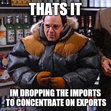 THATS IT IM DROPPING THE IMPORTS TO CONCENTRATE ON EXPORTS | made w/ Imgflip meme maker
