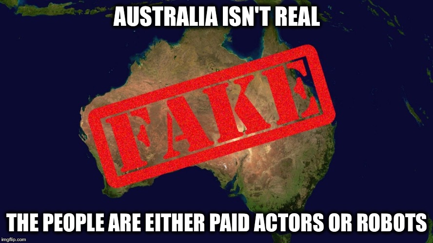 Australia isn't real | AUSTRALIA ISN'T REAL; THE PEOPLE ARE EITHER PAID ACTORS OR ROBOTS | image tagged in memes | made w/ Imgflip meme maker