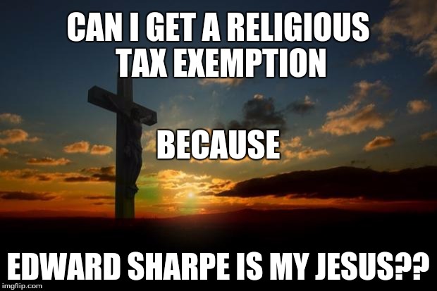 Any Last Week fans know the answer? | CAN I GET A RELIGIOUS TAX EXEMPTION; BECAUSE; EDWARD SHARPE IS MY JESUS?? | image tagged in religion1,jesus | made w/ Imgflip meme maker