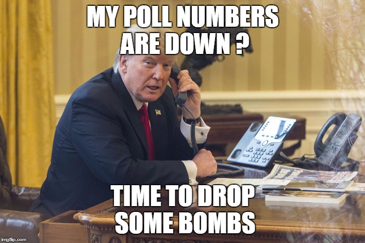 MY POLL NUMBERS ARE DOWN ? TIME TO DROP SOME BOMBS | image tagged in politics | made w/ Imgflip meme maker
