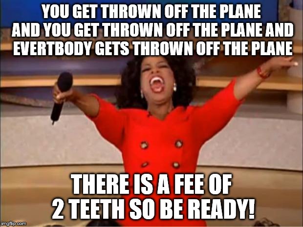 Oprah You Get A Meme | YOU GET THROWN OFF THE PLANE AND YOU GET THROWN OFF THE PLANE AND EVERTBODY GETS THROWN OFF THE PLANE; THERE IS A FEE OF 2 TEETH SO BE READY! | image tagged in memes,oprah you get a | made w/ Imgflip meme maker