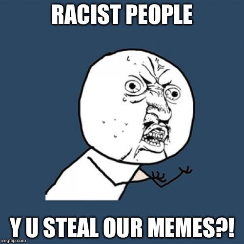 Y U No Meme | RACIST PEOPLE Y U STEAL OUR MEMES?! | image tagged in memes,y u no | made w/ Imgflip meme maker