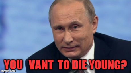 putin | YOU   VANT  TO DIE YOUNG? | image tagged in putin | made w/ Imgflip meme maker