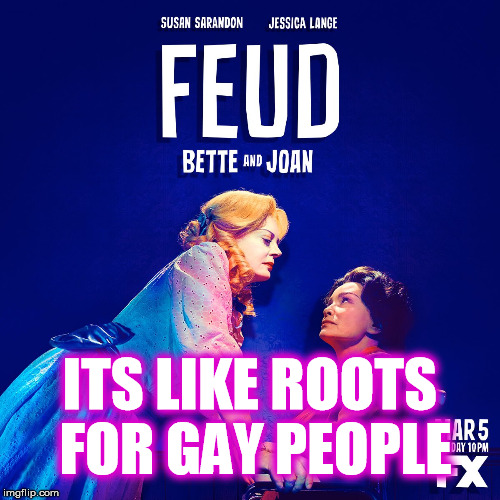 ITS LIKE ROOTS FOR GAY PEOPLE | image tagged in feud,gay,funny,feminism,hollywood,joan crawford | made w/ Imgflip meme maker