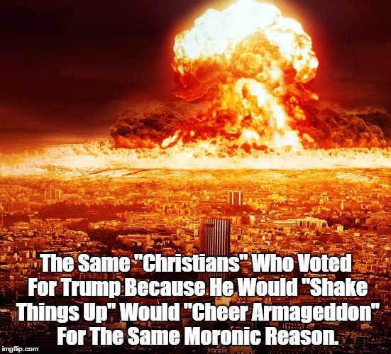 The Same "Christians" Who Voted For Trump Because He Would "Shake Things Up" Would "Cheer Armageddon" For The Same Moronic Reason. | made w/ Imgflip meme maker