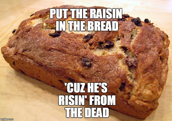 Happy Easter 2017! | 'CUZ HE'S RISIN' FROM THE DEAD; PUT THE RAISIN IN THE BREAD | image tagged in easter,happy easter,easter sunday,he is risen,he is risen indeed,christos anesti | made w/ Imgflip meme maker