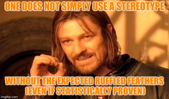 One Does Not Simply Meme | ONE DOES NOT SIMPLY USE A STEREOTYPE WITHOUT THE EXPECTED RUFFLED FEATHERS (EVEN IF STATISTICALLY PROVEN) | image tagged in memes,one does not simply | made w/ Imgflip meme maker