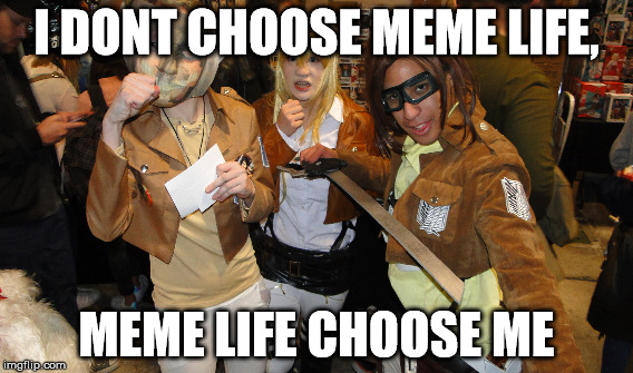 MEME LIFE | I DONT CHOOSE MEME LIFE, MEME LIFE CHOOSE ME | image tagged in attack on titan,meme life,meme,funny,dont fuck with us | made w/ Imgflip meme maker