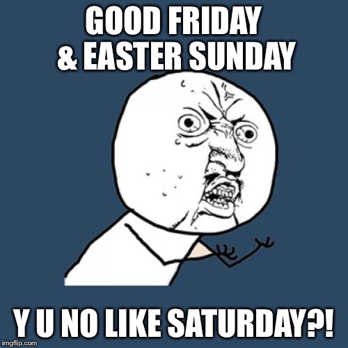 Saturday is obviously the middle child | GOOD FRIDAY & EASTER SUNDAY; Y U NO LIKE SATURDAY?! | image tagged in memes,y u no | made w/ Imgflip meme maker