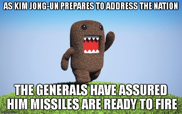 AS KIM JONG-UN PREPARES TO ADDRESS THE NATION; THE GENERALS HAVE ASSURED HIM MISSILES ARE READY TO FIRE | image tagged in domo | made w/ Imgflip meme maker