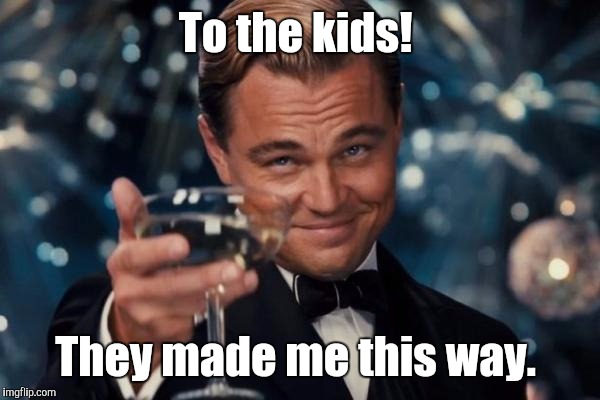 Leonardo Dicaprio Cheers Meme | To the kids! They made me this way. | image tagged in memes,leonardo dicaprio cheers | made w/ Imgflip meme maker