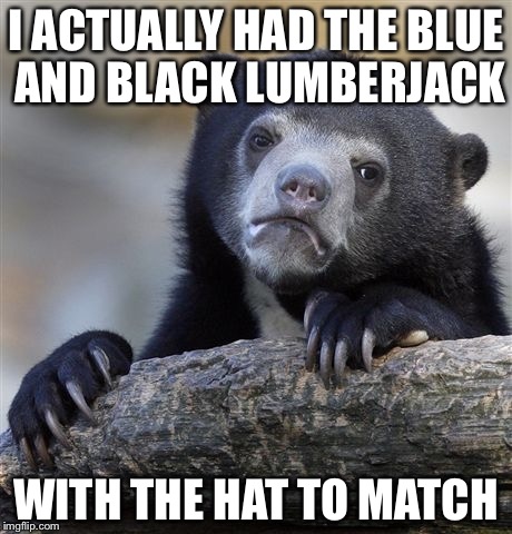 Confession Bear Meme | I ACTUALLY HAD THE BLUE AND BLACK LUMBERJACK WITH THE HAT TO MATCH | image tagged in memes,confession bear | made w/ Imgflip meme maker