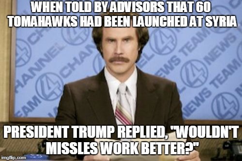 Ron Burgundy | WHEN TOLD BY ADVISORS THAT 60 TOMAHAWKS HAD BEEN LAUNCHED AT SYRIA; PRESIDENT TRUMP REPLIED, "WOULDN'T MISSLES WORK BETTER?" | image tagged in memes,ron burgundy | made w/ Imgflip meme maker