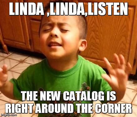 Listen Linda  | LINDA ,LINDA,LISTEN; THE NEW CATALOG IS RIGHT AROUND THE CORNER | image tagged in listen linda | made w/ Imgflip meme maker