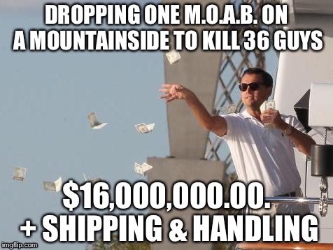 Leonardo DiCaprio throwing Money  | DROPPING ONE M.O.A.B. ON A MOUNTAINSIDE TO KILL 36 GUYS; $16,000,000.00. + SHIPPING & HANDLING | image tagged in leonardo dicaprio throwing money,memes,funny,military humor | made w/ Imgflip meme maker