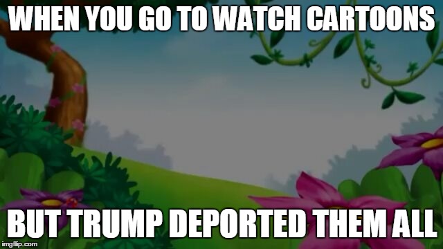 WHEN YOU GO TO WATCH CARTOONS; BUT TRUMP DEPORTED THEM ALL | image tagged in deportation,deport,donald trump,trump | made w/ Imgflip meme maker