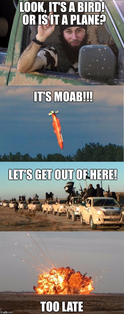 When you see it, it's too late | LOOK, IT'S A BIRD!  OR IS IT A PLANE? IT'S MOAB!!! LET'S GET OUT OF HERE! TOO LATE | image tagged in isis,moab | made w/ Imgflip meme maker