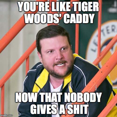 YOU'RE LIKE TIGER WOODS' CADDY; NOW THAT NOBODY GIVES A SHIT | image tagged in letterkenny,hockey | made w/ Imgflip meme maker