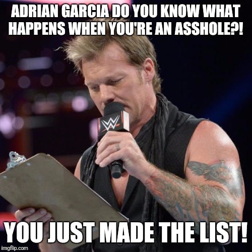 List of Jericho | ADRIAN GARCIA DO YOU KNOW WHAT HAPPENS WHEN YOU'RE AN ASSHOLE?! YOU JUST MADE THE LIST! | image tagged in list of jericho | made w/ Imgflip meme maker