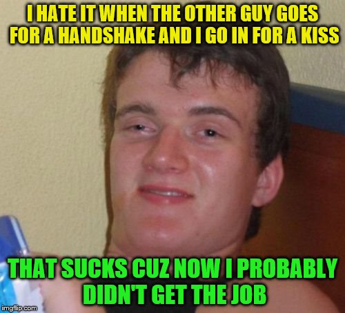 10 Guy | I HATE IT WHEN THE OTHER GUY GOES FOR A HANDSHAKE AND I GO IN FOR A KISS; THAT SUCKS CUZ NOW I PROBABLY DIDN'T GET THE JOB | image tagged in memes,10 guy | made w/ Imgflip meme maker