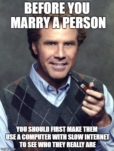 Never seen a more effective way | BEFORE YOU MARRY A PERSON; YOU SHOULD FIRST MAKE THEM USE A COMPUTER WITH SLOW INTERNET TO SEE WHO THEY REALLY ARE | image tagged in truth helpful | made w/ Imgflip meme maker
